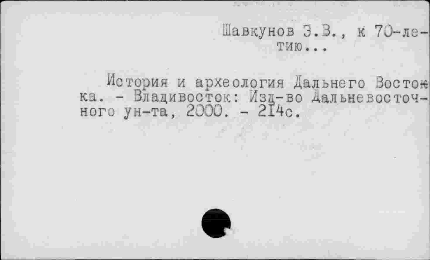 ﻿Шавкунов 3.3., к 70-летию ...
История и археология Дальнего Зост©* ка. - Владивосток: Изд-во дальневосточного ун-та, 2000. - 214с.